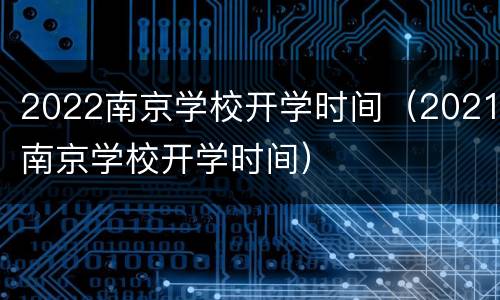2022南京学校开学时间（2021南京学校开学时间）