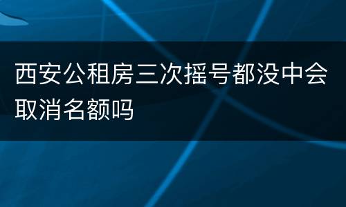 西安公租房三次摇号都没中会取消名额吗
