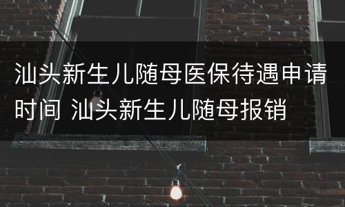 汕头新生儿随母医保待遇申请时间 汕头新生儿随母报销