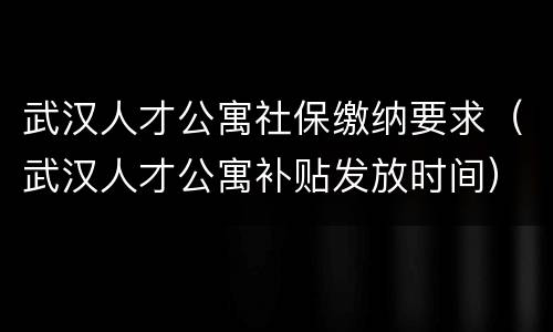 武汉人才公寓社保缴纳要求（武汉人才公寓补贴发放时间）