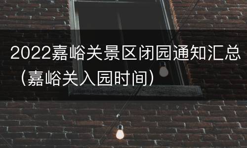 2022嘉峪关景区闭园通知汇总（嘉峪关入园时间）
