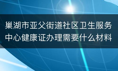 巢湖市亚父街道社区卫生服务中心健康证办理需要什么材料？