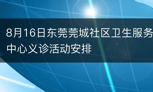 8月16日东莞莞城社区卫生服务中心义诊活动安排
