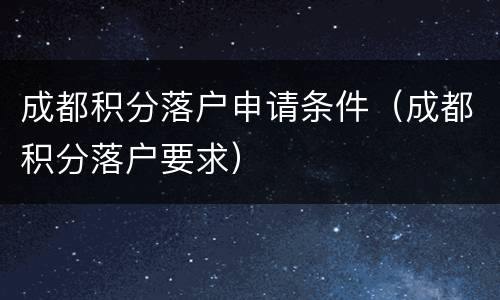 成都积分落户申请条件（成都积分落户要求）