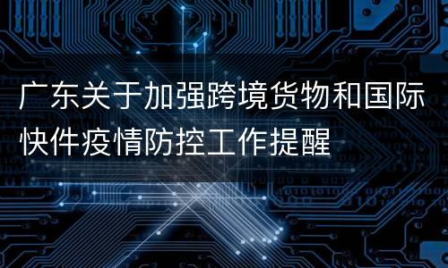 广东关于加强跨境货物和国际快件疫情防控工作提醒