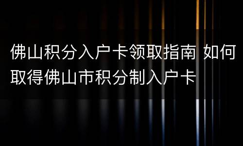 佛山积分入户卡领取指南 如何取得佛山市积分制入户卡