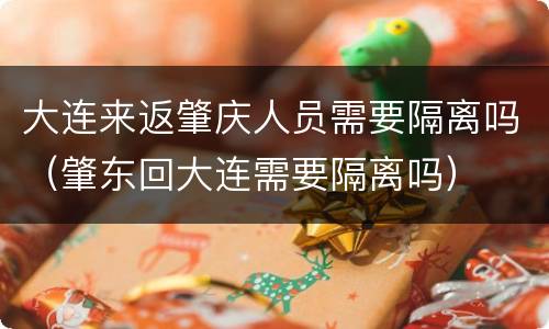 大连来返肇庆人员需要隔离吗（肇东回大连需要隔离吗）