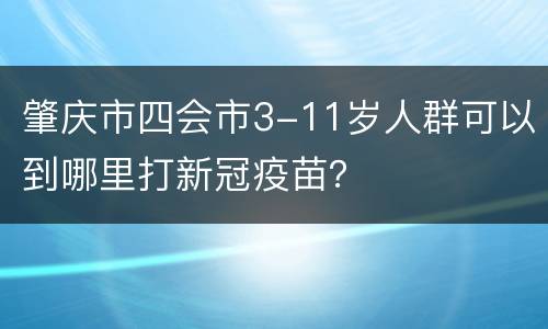 肇庆市四会市3-11岁人群可以到哪里打新冠疫苗？