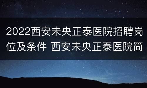 2022西安未央正泰医院招聘岗位及条件 西安未央正泰医院简介