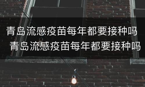 青岛流感疫苗每年都要接种吗 青岛流感疫苗每年都要接种吗多少钱