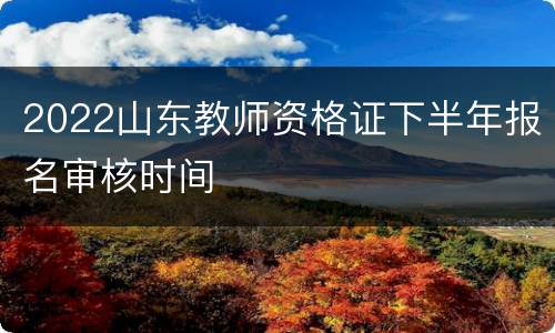 2022山东教师资格证下半年报名审核时间