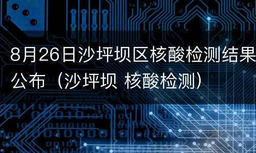 8月26日沙坪坝区核酸检测结果公布（沙坪坝 核酸检测）