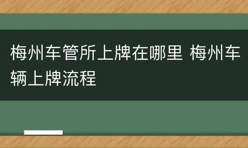 梅州车管所上牌在哪里 梅州车辆上牌流程