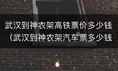 武汉到神农架高铁票价多少钱（武汉到神农架汽车票多少钱）