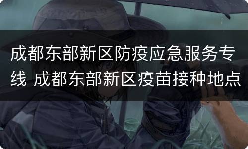 成都东部新区防疫应急服务专线 成都东部新区疫苗接种地点