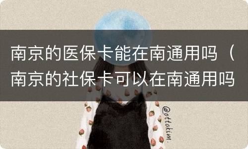 南京的医保卡能在南通用吗（南京的社保卡可以在南通用吗）