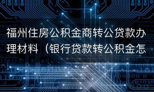 福州住房公积金商转公贷款办理材料（银行贷款转公积金怎么办理）