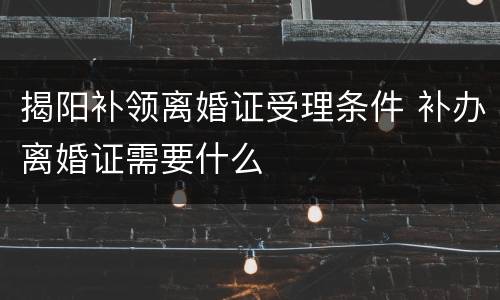 揭阳补领离婚证受理条件 补办离婚证需要什么