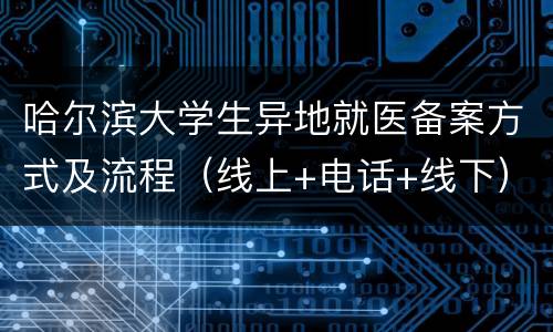 哈尔滨大学生异地就医备案方式及流程（线上+电话+线下）