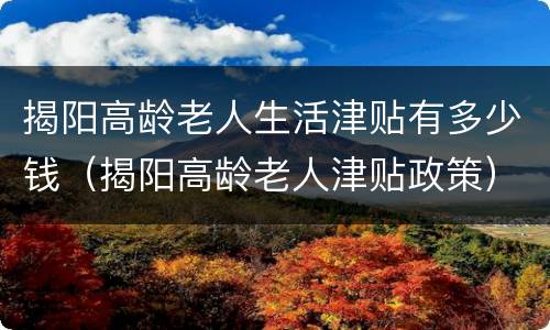 揭阳高龄老人生活津贴有多少钱（揭阳高龄老人津贴政策）