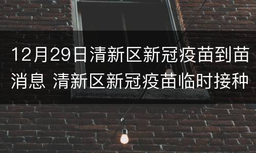 12月29日清新区新冠疫苗到苗消息 清新区新冠疫苗临时接种点