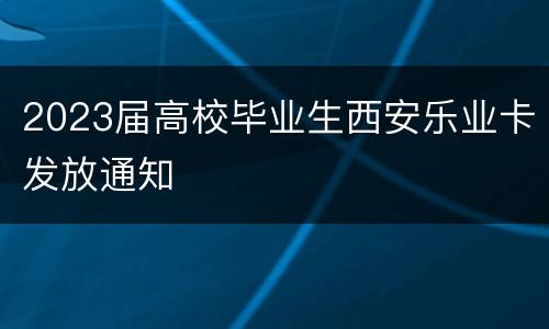 2023届高校毕业生西安乐业卡发放通知