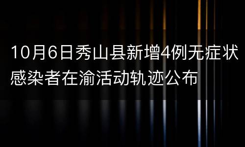 10月6日秀山县新增4例无症状感染者在渝活动轨迹公布
