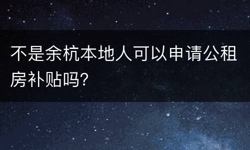 不是余杭本地人可以申请公租房补贴吗？
