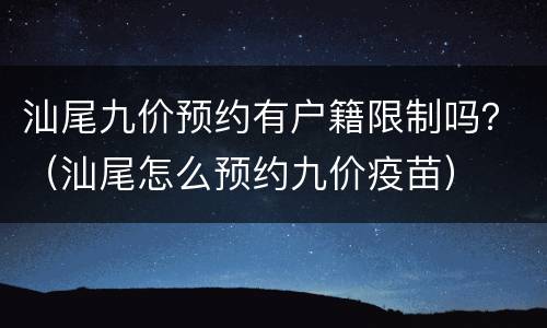 汕尾九价预约有户籍限制吗？（汕尾怎么预约九价疫苗）