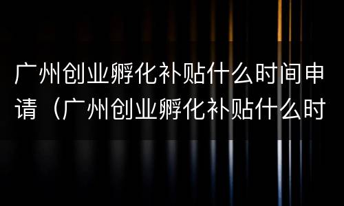 广州创业孵化补贴什么时间申请（广州创业孵化补贴什么时间申请的）