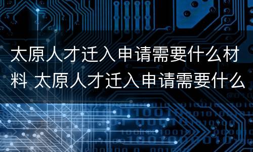 太原人才迁入申请需要什么材料 太原人才迁入申请需要什么材料呢
