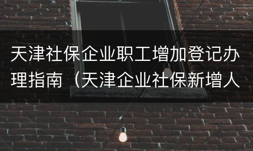 天津社保企业职工增加登记办理指南（天津企业社保新增人员办理流程）