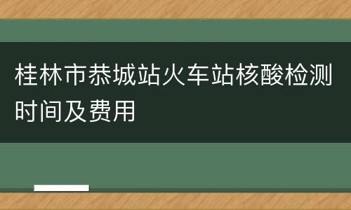 桂林市恭城站火车站核酸检测时间及费用