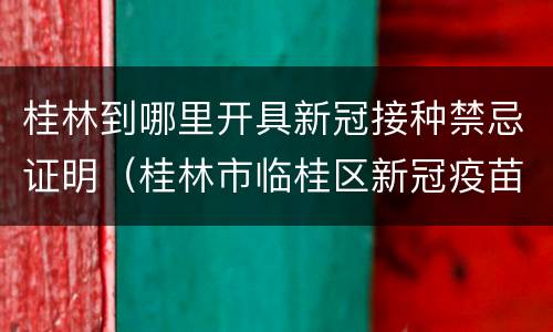 桂林到哪里开具新冠接种禁忌证明（桂林市临桂区新冠疫苗接种）