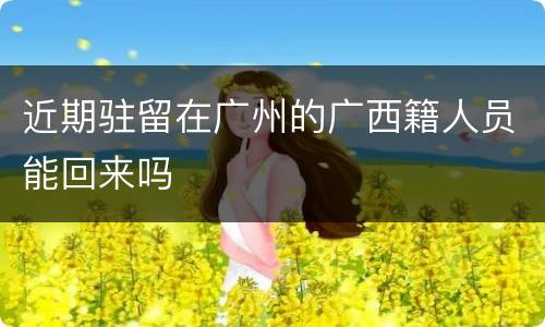近期驻留在广州的广西籍人员能回来吗