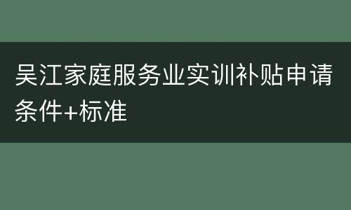 吴江家庭服务业实训补贴申请条件+标准