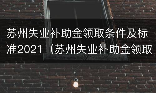 苏州失业补助金领取条件及标准2021（苏州失业补助金领取条件及标准2022）