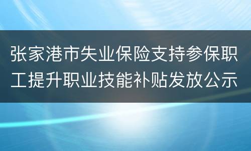 张家港市失业保险支持参保职工提升职业技能补贴发放公示（每月更新）