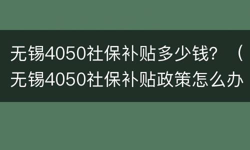 无锡4050社保补贴多少钱？（无锡4050社保补贴政策怎么办理）