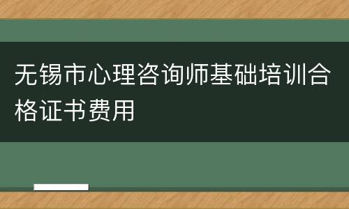 无锡市心理咨询师基础培训合格证书费用