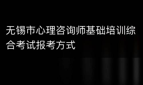 无锡市心理咨询师基础培训综合考试报考方式