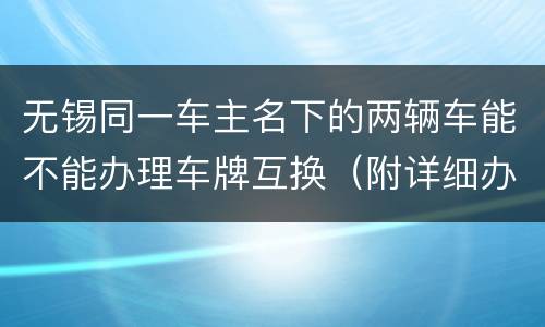 无锡同一车主名下的两辆车能不能办理车牌互换（附详细办理流程）