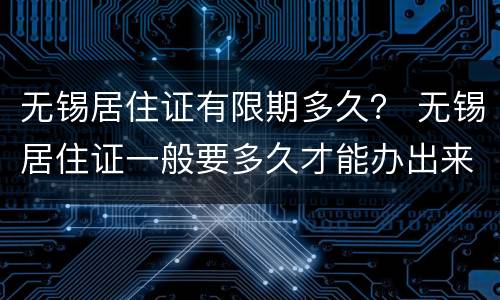 无锡居住证有限期多久？ 无锡居住证一般要多久才能办出来