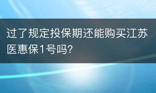 过了规定投保期还能购买江苏医惠保1号吗？