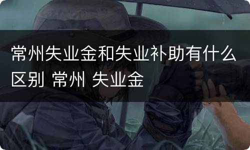 常州失业金和失业补助有什么区别 常州 失业金