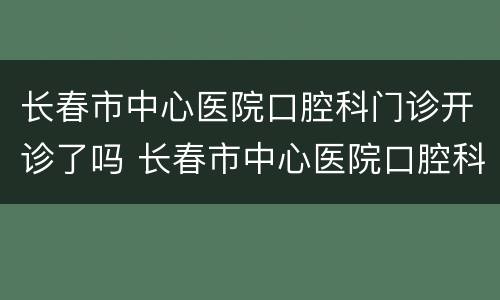 长春市中心医院口腔科门诊开诊了吗 长春市中心医院口腔科门诊开诊了吗现在