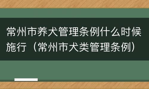 常州市养犬管理条例什么时候施行（常州市犬类管理条例）