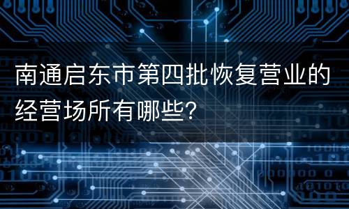 南通启东市第四批恢复营业的经营场所有哪些？