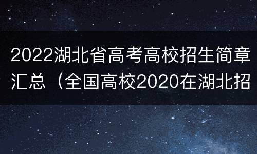 2022湖北省高考高校招生简章汇总（全国高校2020在湖北招生汇总）
