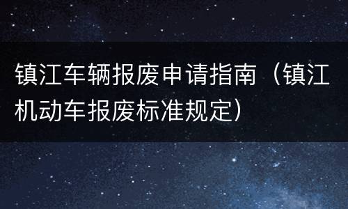 镇江车辆报废申请指南（镇江机动车报废标准规定）
